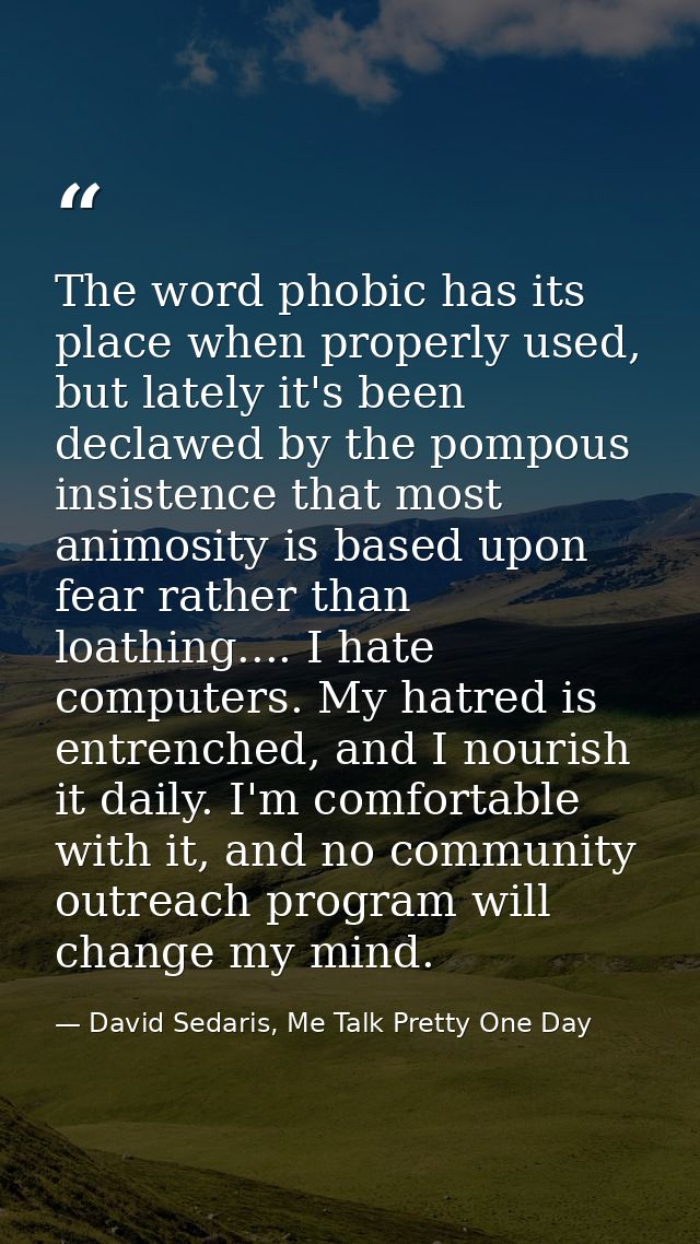 The word phobic has its place when properly used, but lately it's been declawed by the pompous insistence that most anim — David Sedaris, Me Talk Pretty One Day