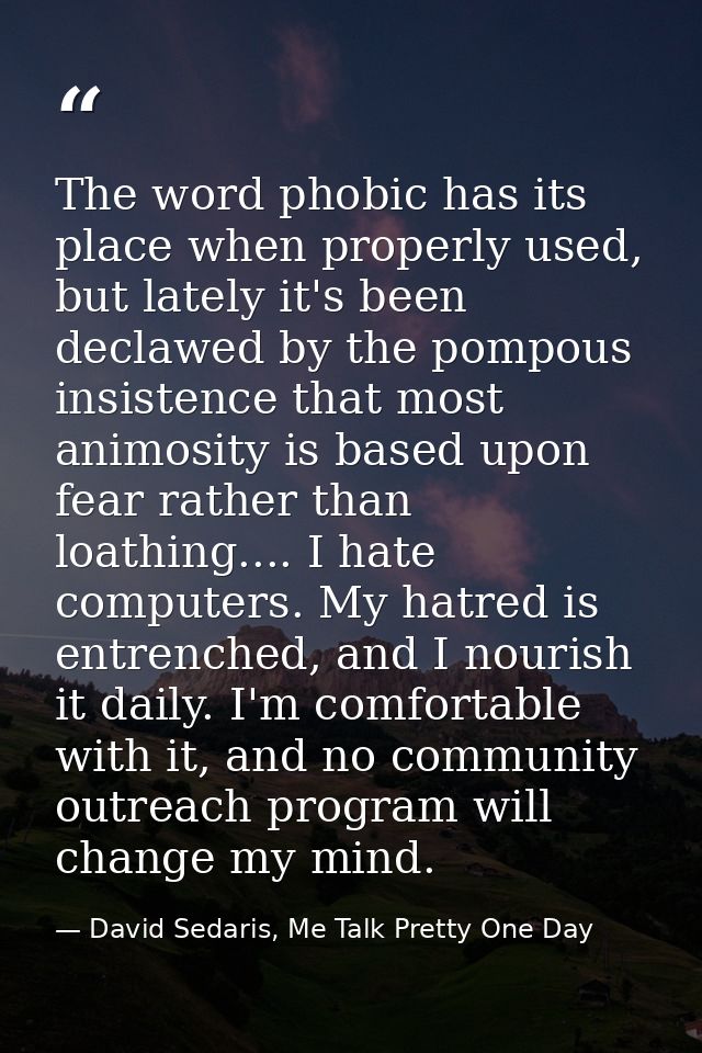 The word phobic has its place when properly used, but lately it's been declawed by the pompous insistence that most anim — David Sedaris, Me Talk Pretty One Day