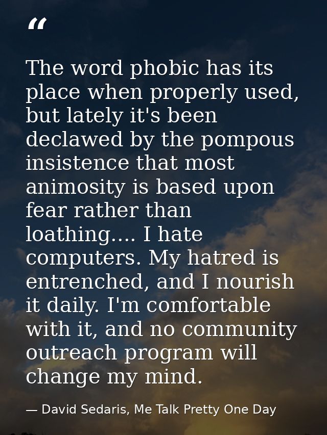 The word phobic has its place when properly used, but lately it's been declawed by the pompous insistence that most anim — David Sedaris, Me Talk Pretty One Day