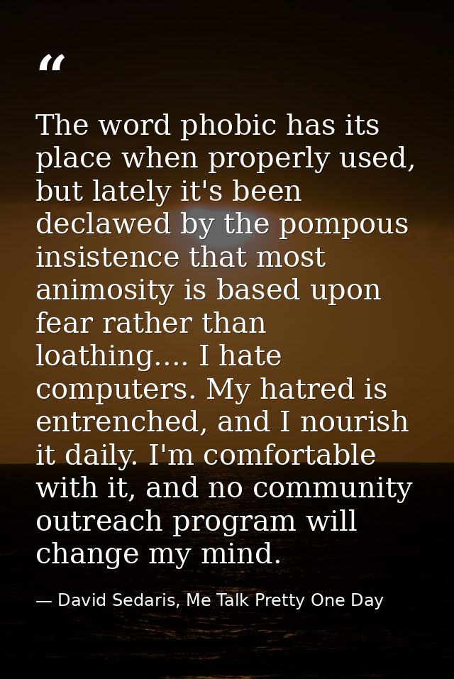 The word phobic has its place when properly used, but lately it's been declawed by the pompous insistence that most anim — David Sedaris, Me Talk Pretty One Day