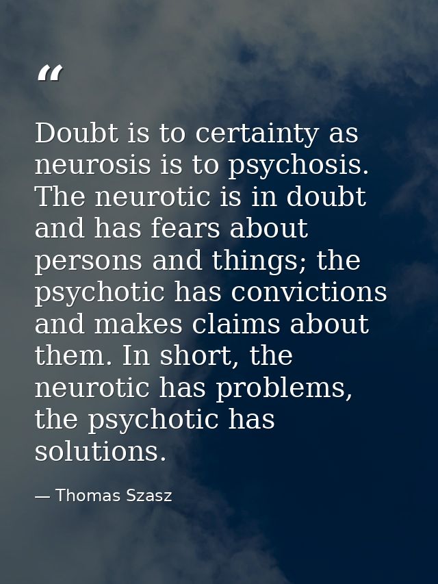 Doubt is to certainty as neurosis is to psychosis. The neurotic is in doubt and has fears about persons and things; the  — Thomas Szasz