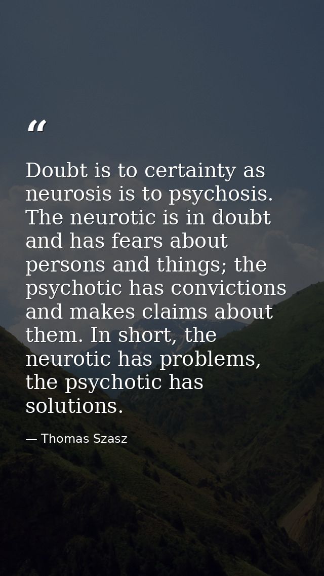 Doubt is to certainty as neurosis is to psychosis. The neurotic is in doubt and has fears about persons and things; the  — Thomas Szasz