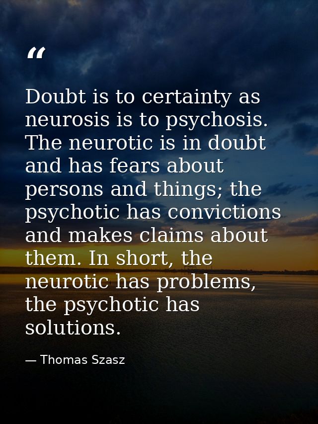 Doubt is to certainty as neurosis is to psychosis. The neurotic is in doubt and has fears about persons and things; the  — Thomas Szasz
