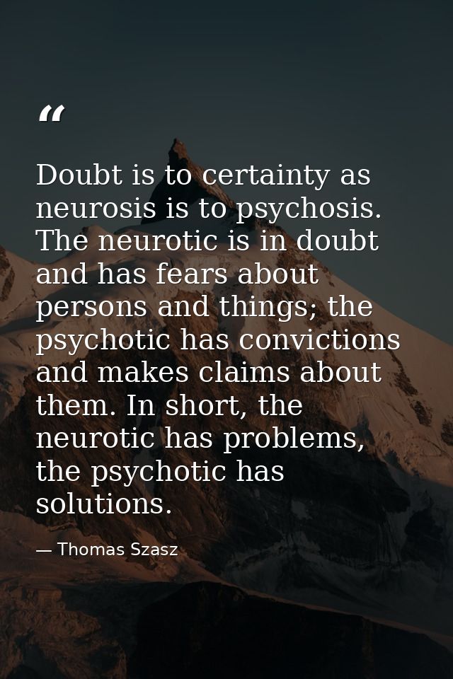 Doubt is to certainty as neurosis is to psychosis. The neurotic is in doubt and has fears about persons and things; the  — Thomas Szasz