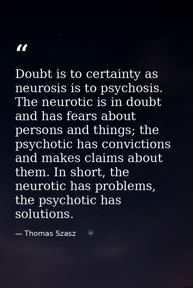Doubt is to certainty as neurosis is to psychosis. The neurotic is in doubt and has fears about persons and things; the  — Thomas Szasz