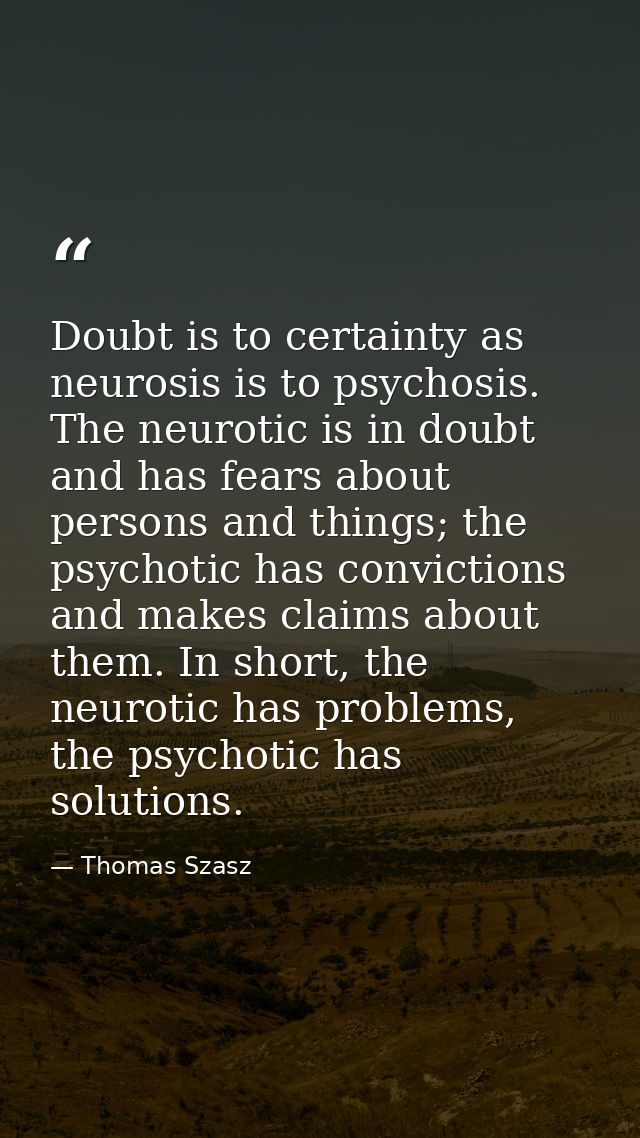 Doubt is to certainty as neurosis is to psychosis. The neurotic is in doubt and has fears about persons and things; the  — Thomas Szasz