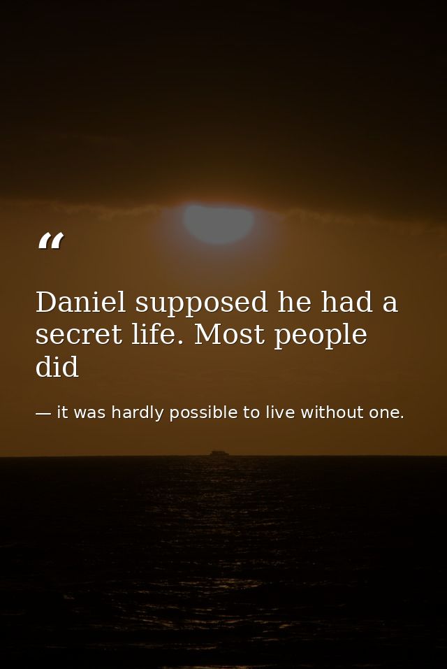 Daniel supposed he had a secret life. Most people did — it was hardly possible to live without one.