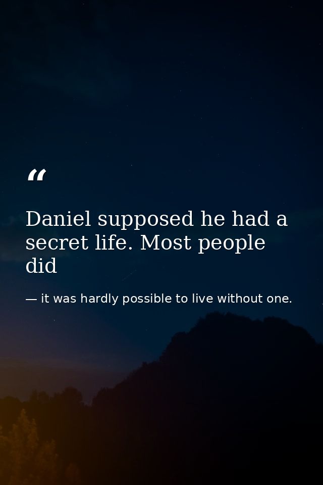 Daniel supposed he had a secret life. Most people did — it was hardly possible to live without one.