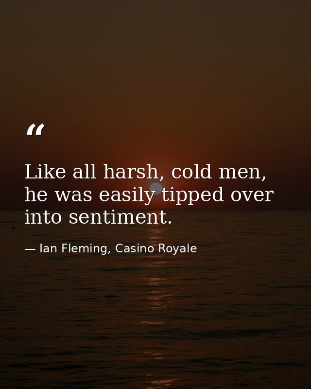 Like all harsh, cold men, he was easily tipped over into sentiment. — Ian Fleming, Casino Royale
