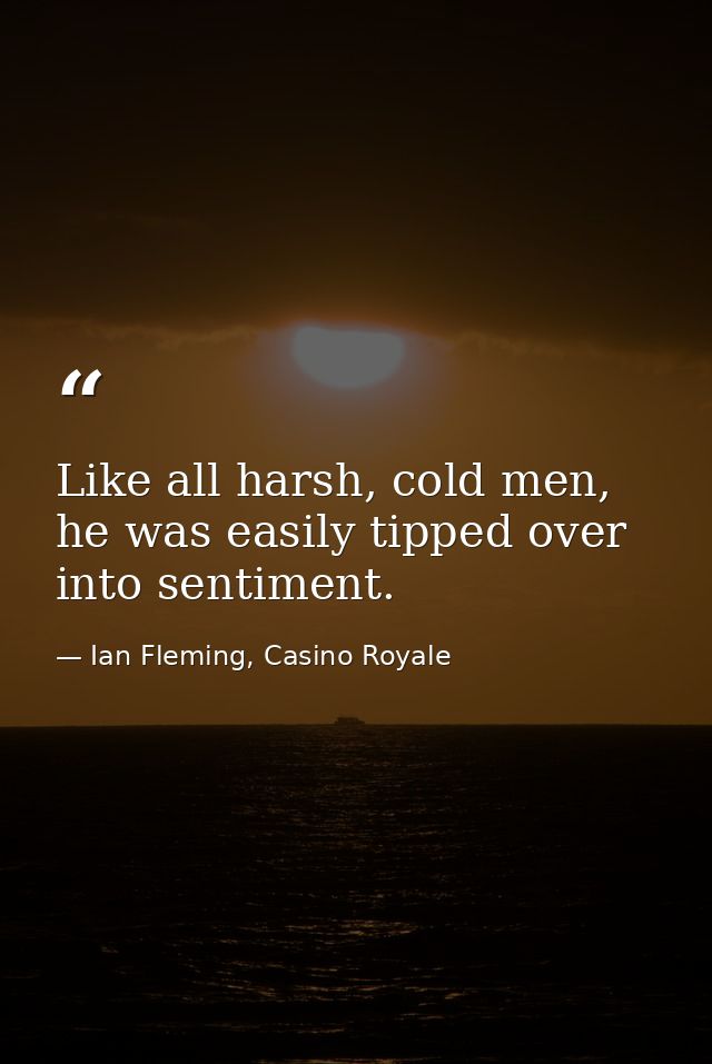 Like all harsh, cold men, he was easily tipped over into sentiment. — Ian Fleming, Casino Royale