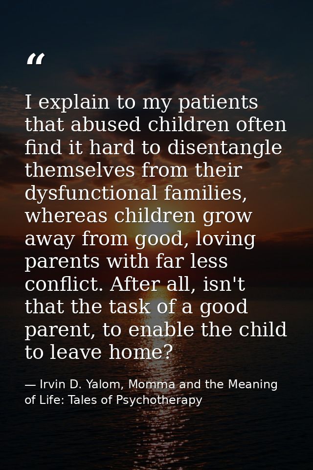 I explain to my patients that abused children often find it hard to disentangle themselves from their dysfunctional fami — Irvin D. Yalom, Momma and the Meaning of Life: Tales of Psychotherapy