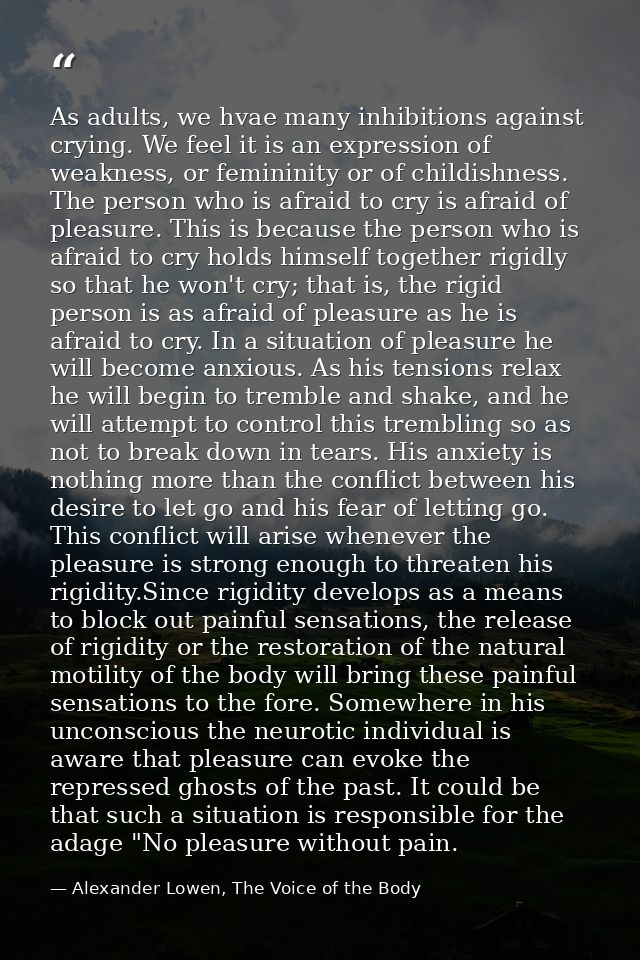 As adults, we hvae many inhibitions against crying. We feel it is an expression of weakness, or femininity or of childis — Alexander Lowen, The Voice of the Body