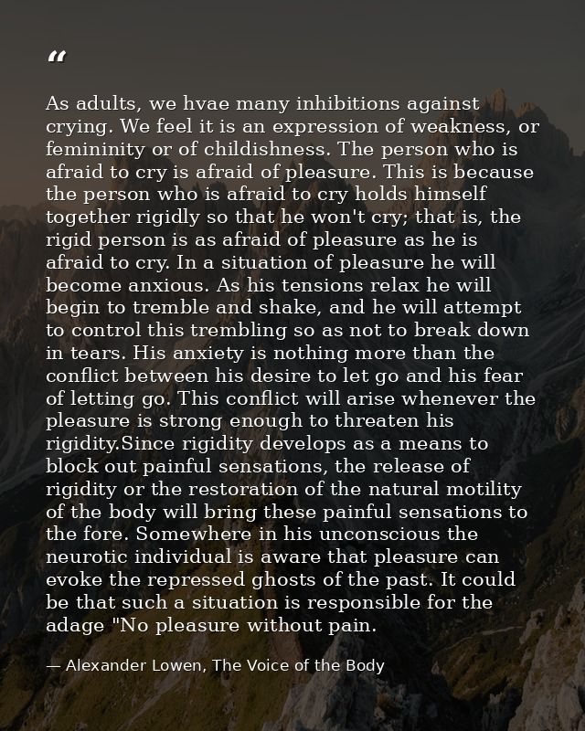 As adults, we hvae many inhibitions against crying. We feel it is an expression of weakness, or femininity or of childis — Alexander Lowen, The Voice of the Body