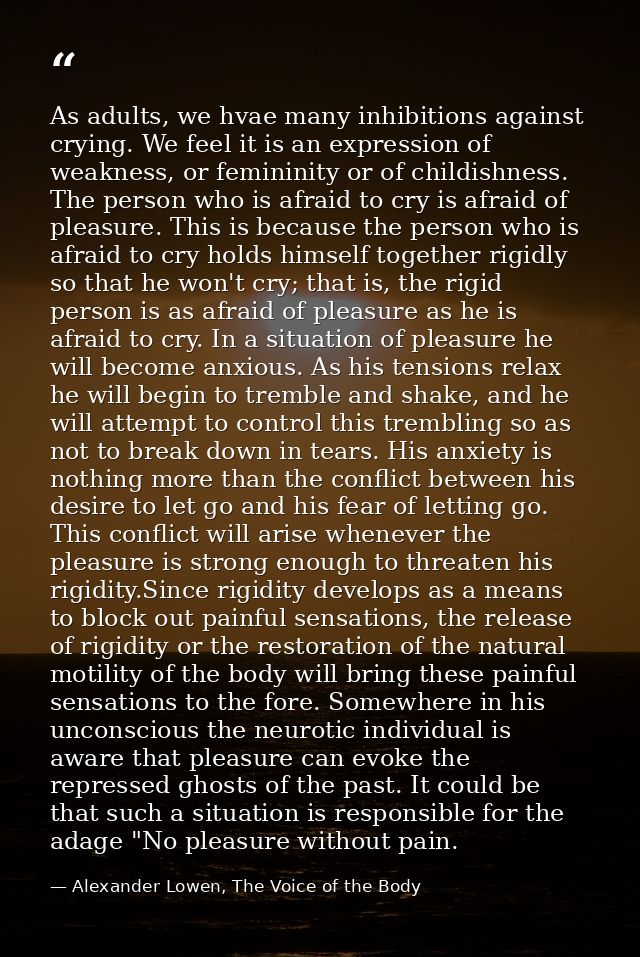 As adults, we hvae many inhibitions against crying. We feel it is an expression of weakness, or femininity or of childis — Alexander Lowen, The Voice of the Body