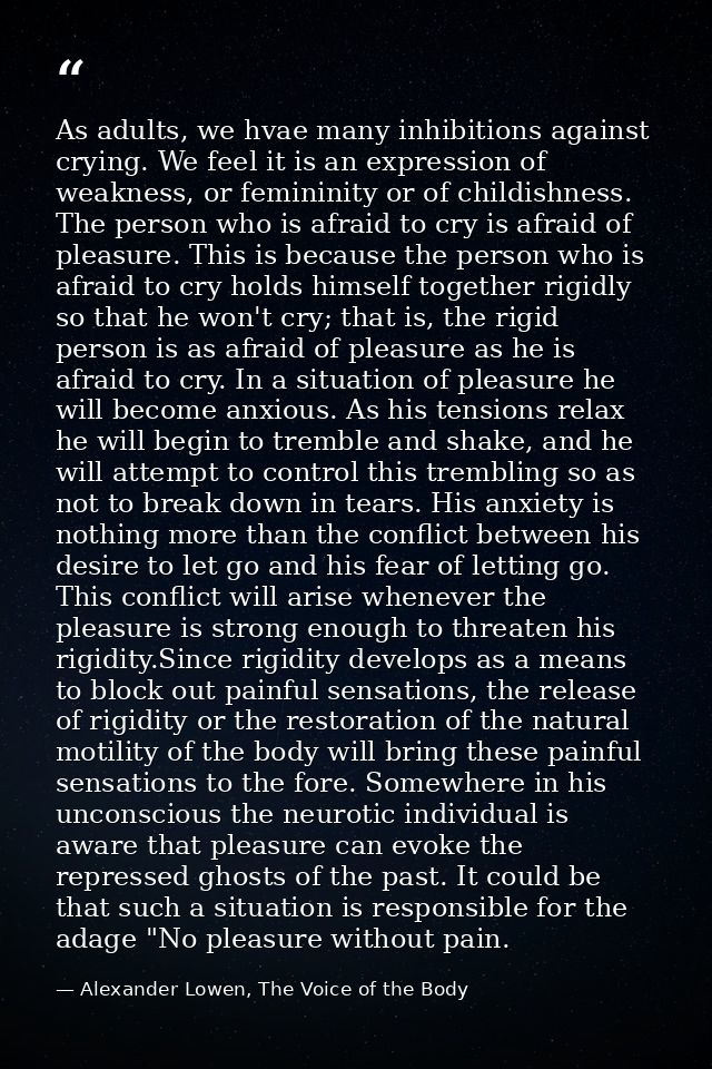 As adults, we hvae many inhibitions against crying. We feel it is an expression of weakness, or femininity or of childis — Alexander Lowen, The Voice of the Body