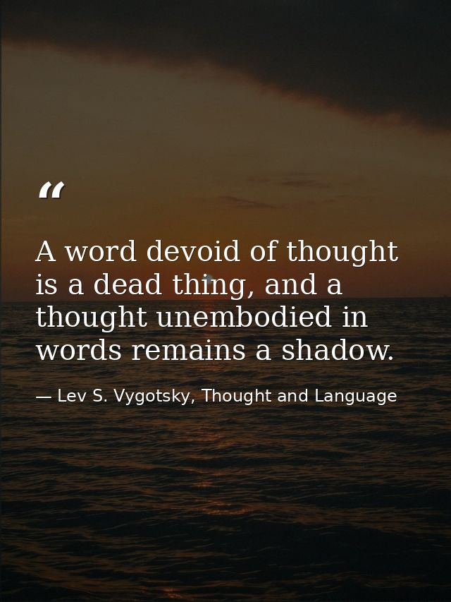 A word devoid of thought is a dead thing, and a thought unembodied in words remains a shadow. — Lev S. Vygotsky, Thought and Language