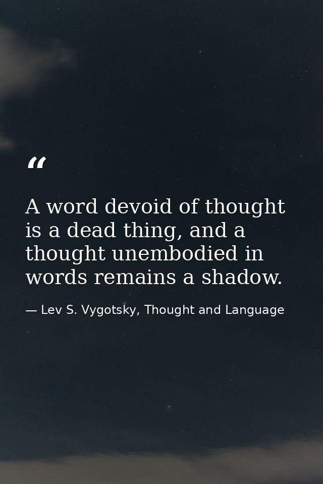 A word devoid of thought is a dead thing, and a thought unembodied in words remains a shadow. — Lev S. Vygotsky, Thought and Language