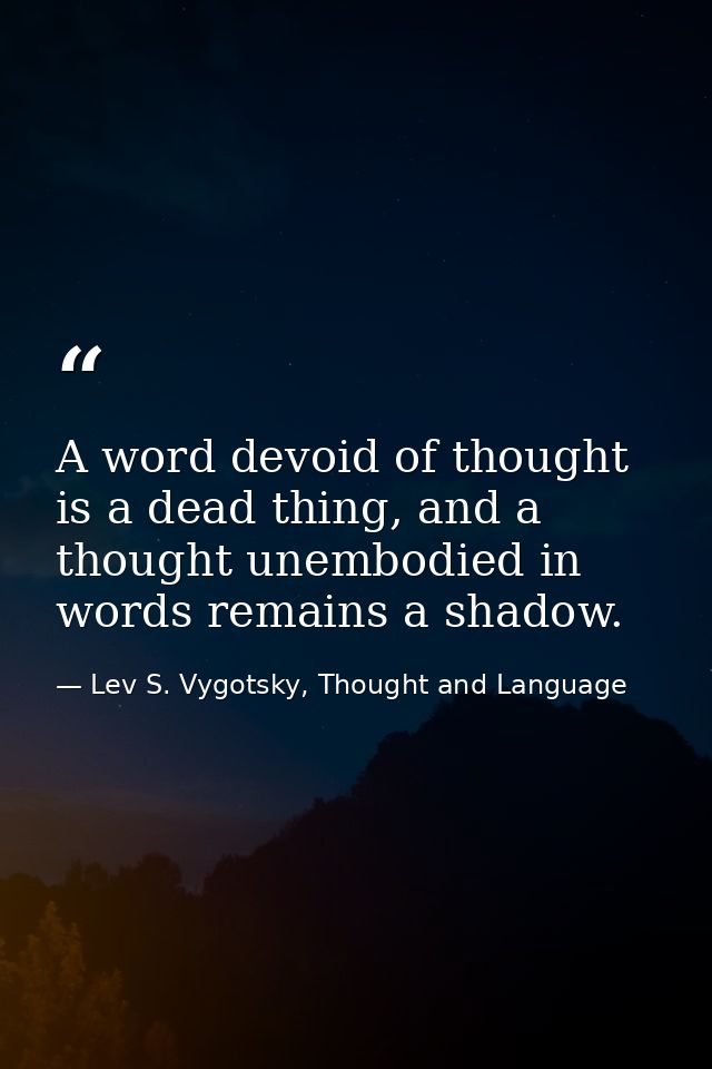 A word devoid of thought is a dead thing, and a thought unembodied in words remains a shadow. — Lev S. Vygotsky, Thought and Language