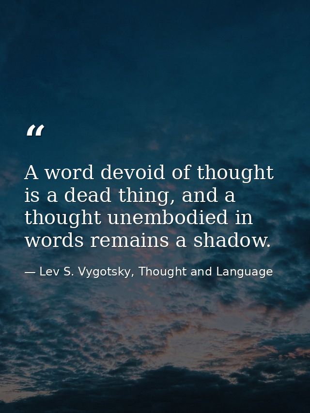 A word devoid of thought is a dead thing, and a thought unembodied in words remains a shadow. — Lev S. Vygotsky, Thought and Language
