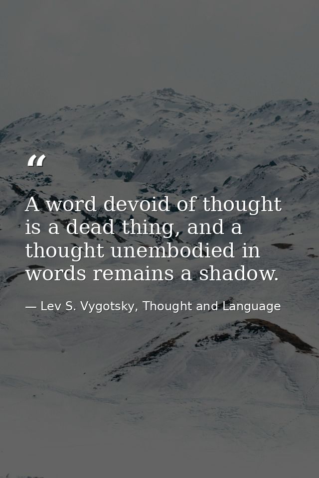 A word devoid of thought is a dead thing, and a thought unembodied in words remains a shadow. — Lev S. Vygotsky, Thought and Language