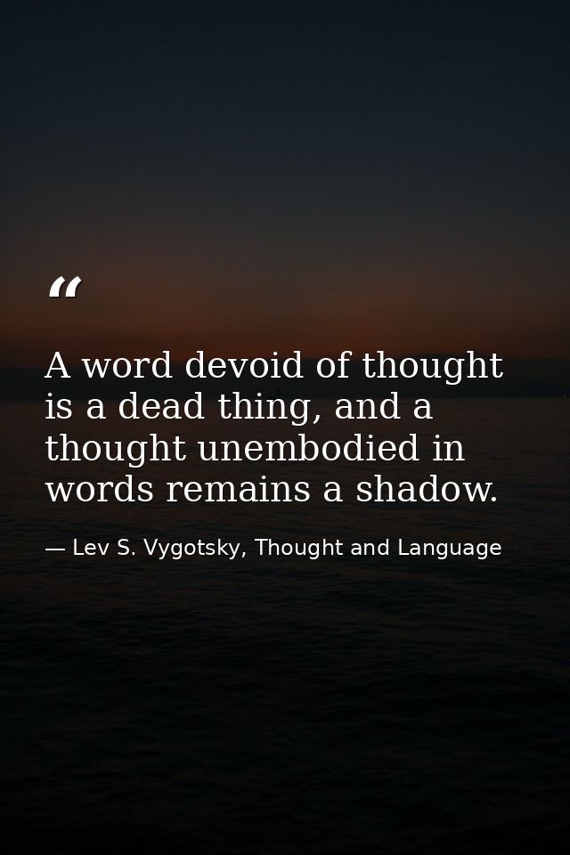 A word devoid of thought is a dead thing, and a thought unembodied in words remains a shadow. — Lev S. Vygotsky, Thought and Language