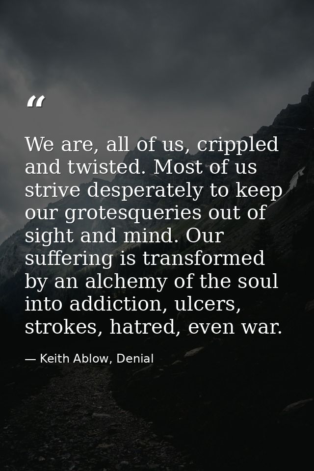 We are, all of us, crippled and twisted. Most of us strive desperately to keep our grotesqueries out of sight and mind.  — Keith Ablow, Denial