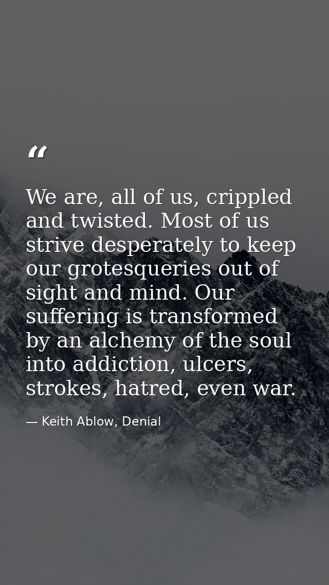 We are, all of us, crippled and twisted. Most of us strive desperately to keep our grotesqueries out of sight and mind.  — Keith Ablow, Denial