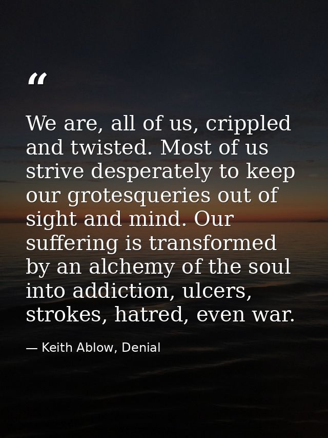 We are, all of us, crippled and twisted. Most of us strive desperately to keep our grotesqueries out of sight and mind.  — Keith Ablow, Denial
