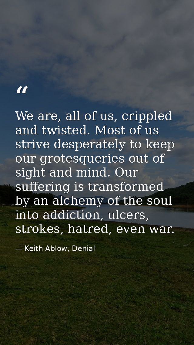 We are, all of us, crippled and twisted. Most of us strive desperately to keep our grotesqueries out of sight and mind.  — Keith Ablow, Denial