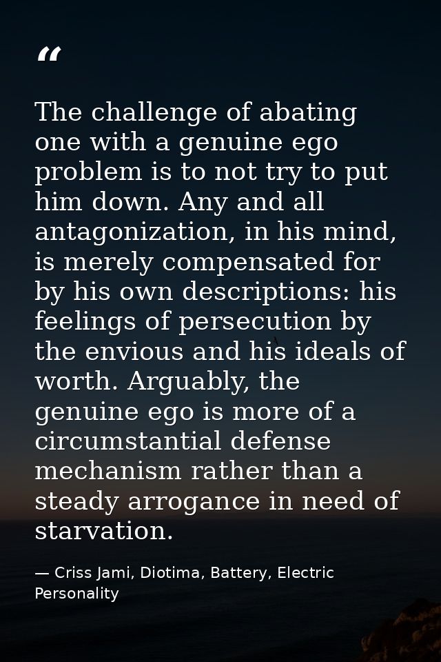The challenge of abating one with a genuine ego problem is to not try to put him down. Any and all antagonization, in hi — Criss Jami, Diotima, Battery, Electric Personality