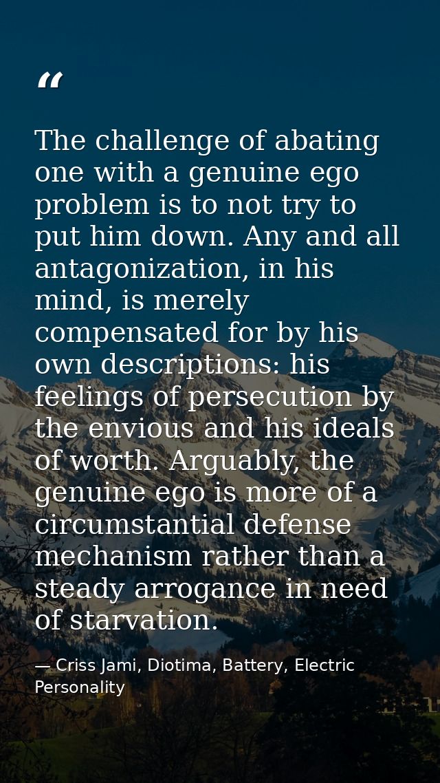 The challenge of abating one with a genuine ego problem is to not try to put him down. Any and all antagonization, in hi — Criss Jami, Diotima, Battery, Electric Personality
