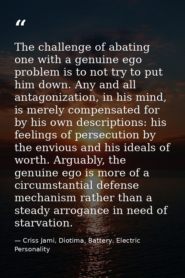 The challenge of abating one with a genuine ego problem is to not try to put him down. Any and all antagonization, in hi — Criss Jami, Diotima, Battery, Electric Personality