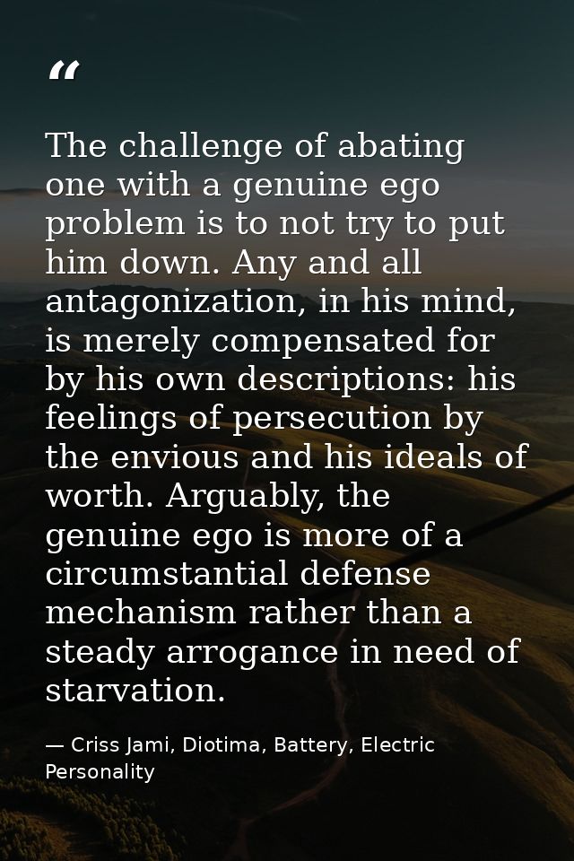 The challenge of abating one with a genuine ego problem is to not try to put him down. Any and all antagonization, in hi — Criss Jami, Diotima, Battery, Electric Personality