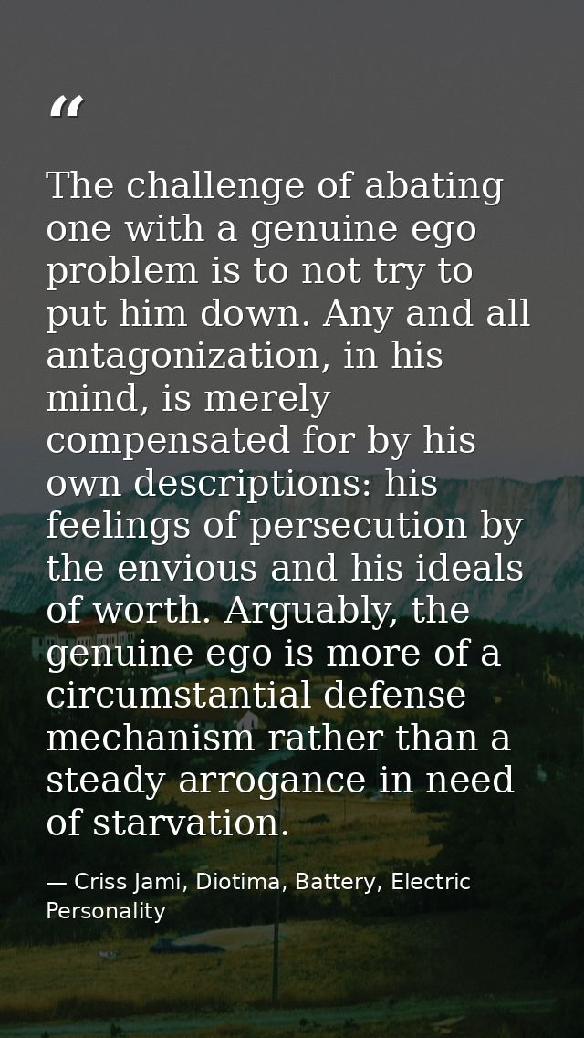 The challenge of abating one with a genuine ego problem is to not try to put him down. Any and all antagonization, in hi — Criss Jami, Diotima, Battery, Electric Personality