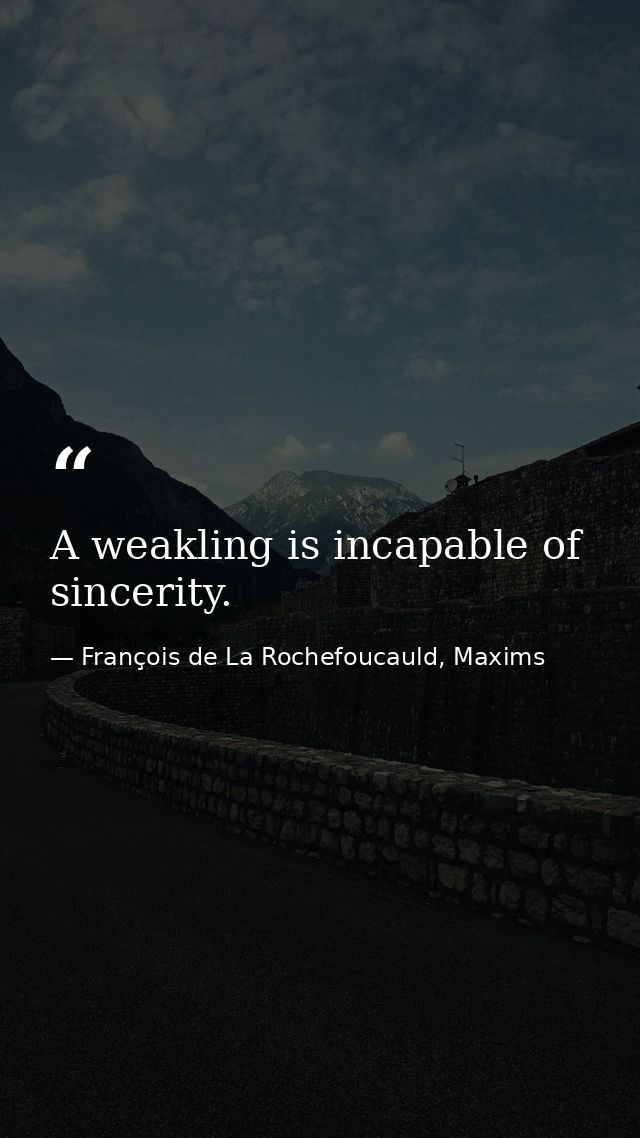 A weakling is incapable of sincerity. — François de La Rochefoucauld, Maxims