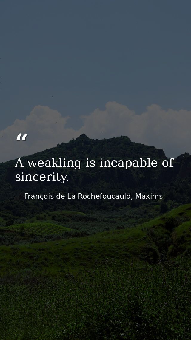 A weakling is incapable of sincerity. — François de La Rochefoucauld, Maxims