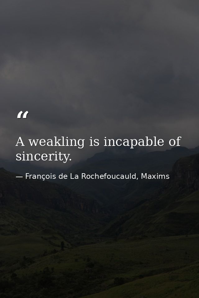 A weakling is incapable of sincerity. — François de La Rochefoucauld, Maxims