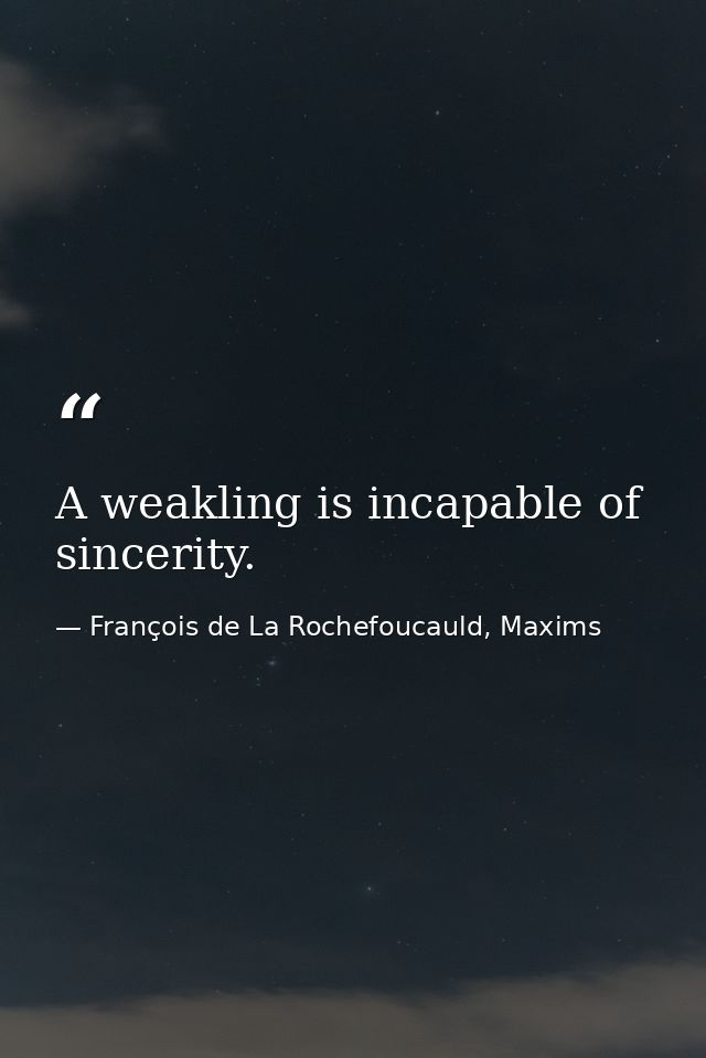 A weakling is incapable of sincerity. — François de La Rochefoucauld, Maxims