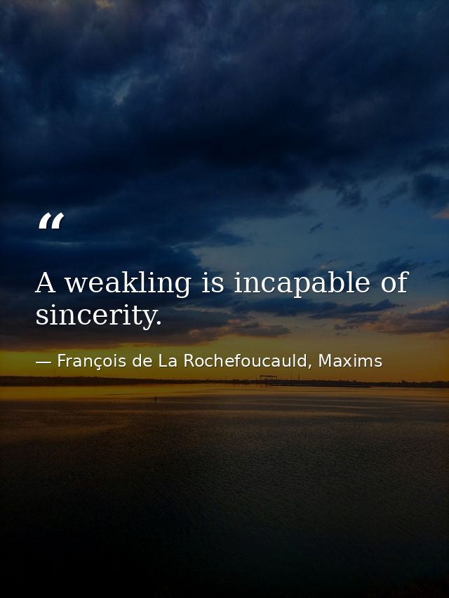 A weakling is incapable of sincerity. — François de La Rochefoucauld, Maxims