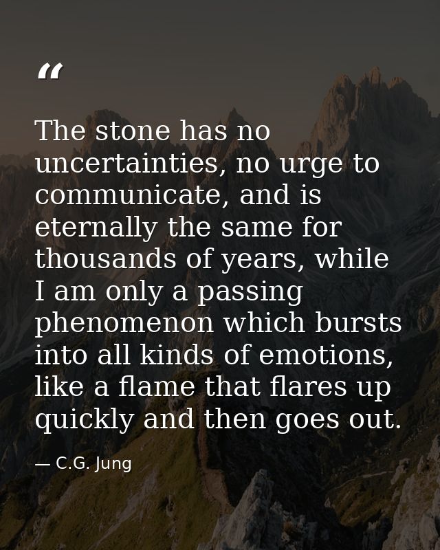 The stone has no uncertainties, no urge to communicate, and is eternally the same for thousands of years, while I am onl — C.G. Jung