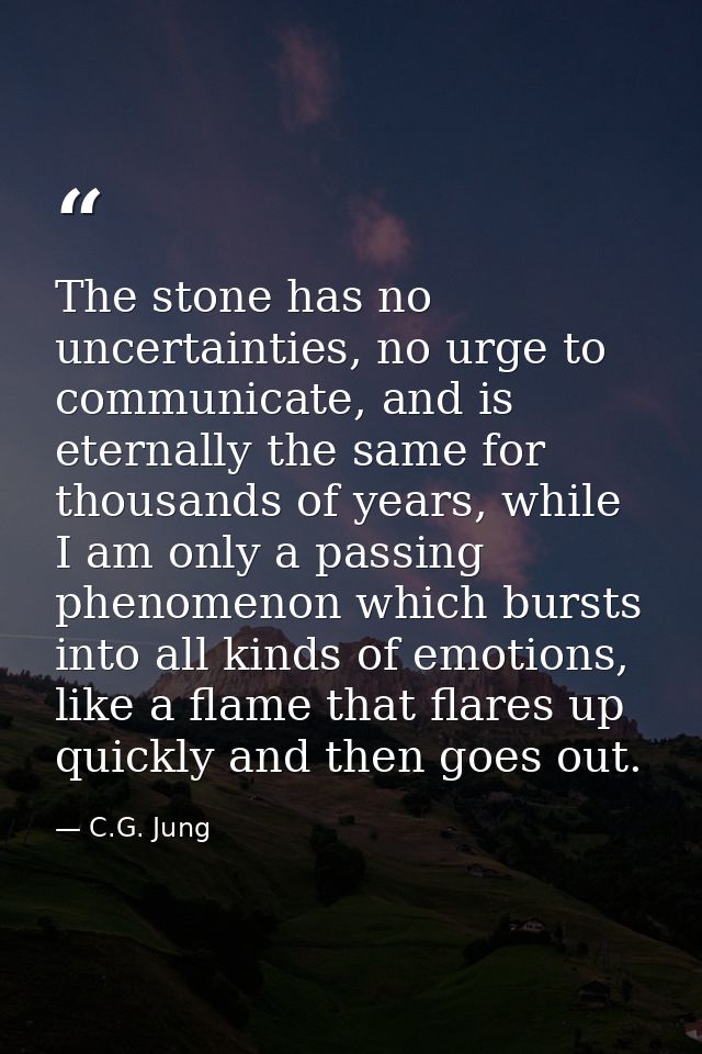 The stone has no uncertainties, no urge to communicate, and is eternally the same for thousands of years, while I am onl — C.G. Jung