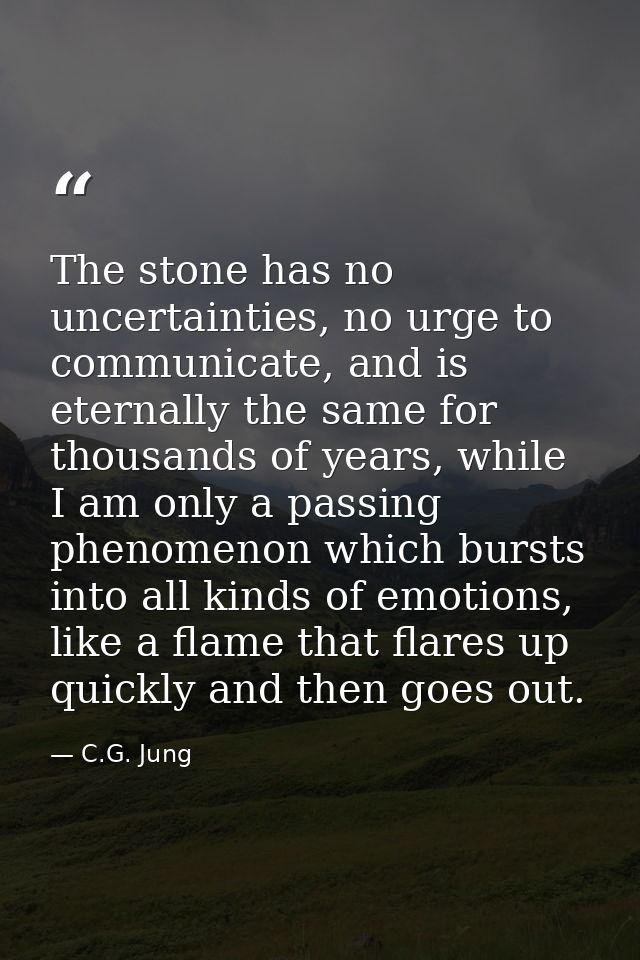 The stone has no uncertainties, no urge to communicate, and is eternally the same for thousands of years, while I am onl — C.G. Jung