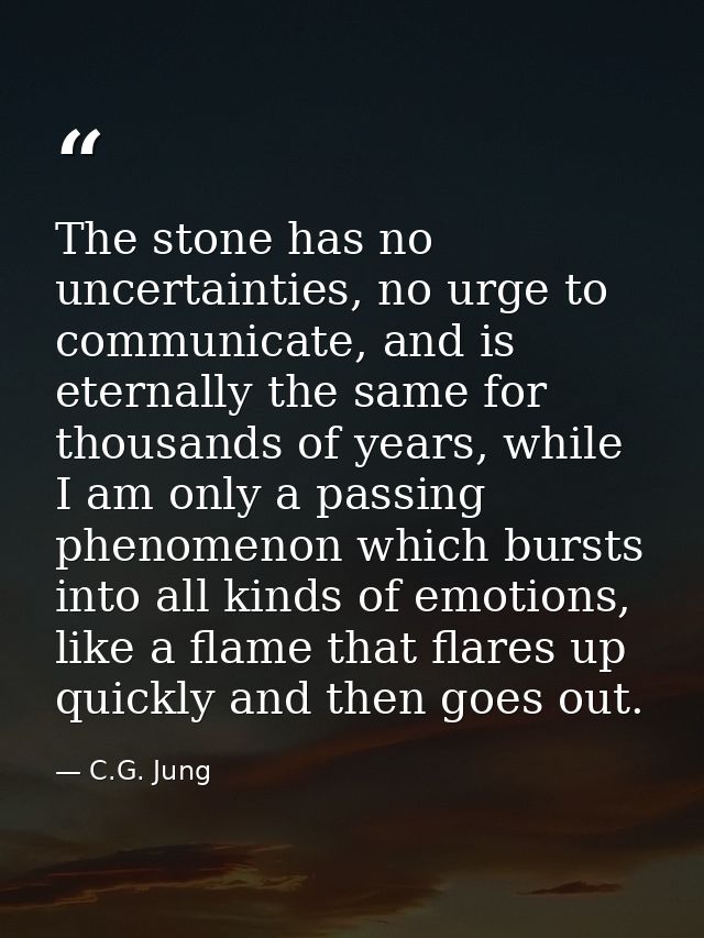 The stone has no uncertainties, no urge to communicate, and is eternally the same for thousands of years, while I am onl — C.G. Jung