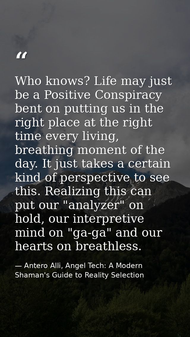 Who knows? Life may just be a Positive Conspiracy bent on putting us in the right place at the right time every living,  — Antero Alli, Angel Tech: A Modern Shaman's Guide to Reality Selection