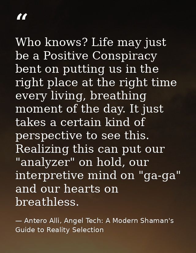 Who knows? Life may just be a Positive Conspiracy bent on putting us in the right place at the right time every living,  — Antero Alli, Angel Tech: A Modern Shaman's Guide to Reality Selection