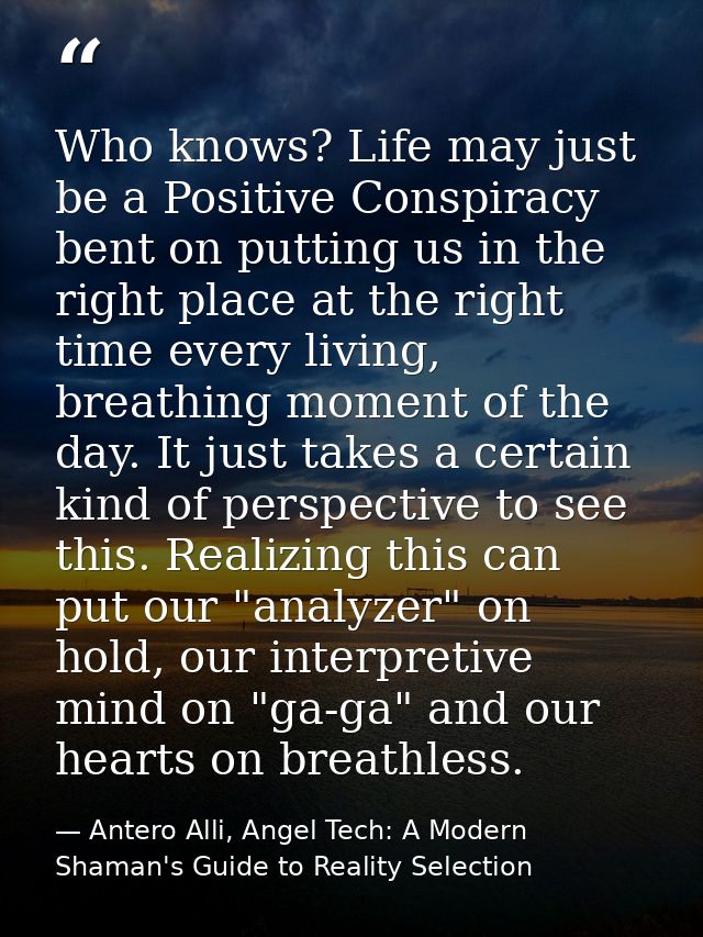 Who knows? Life may just be a Positive Conspiracy bent on putting us in the right place at the right time every living,  — Antero Alli, Angel Tech: A Modern Shaman's Guide to Reality Selection