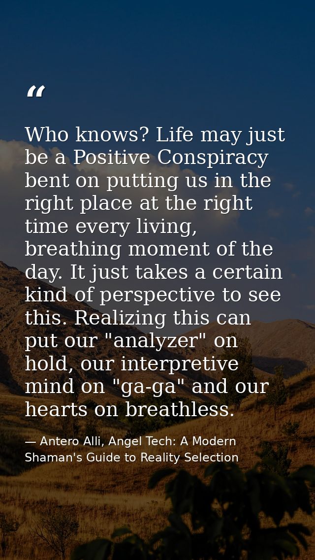 Who knows? Life may just be a Positive Conspiracy bent on putting us in the right place at the right time every living,  — Antero Alli, Angel Tech: A Modern Shaman's Guide to Reality Selection