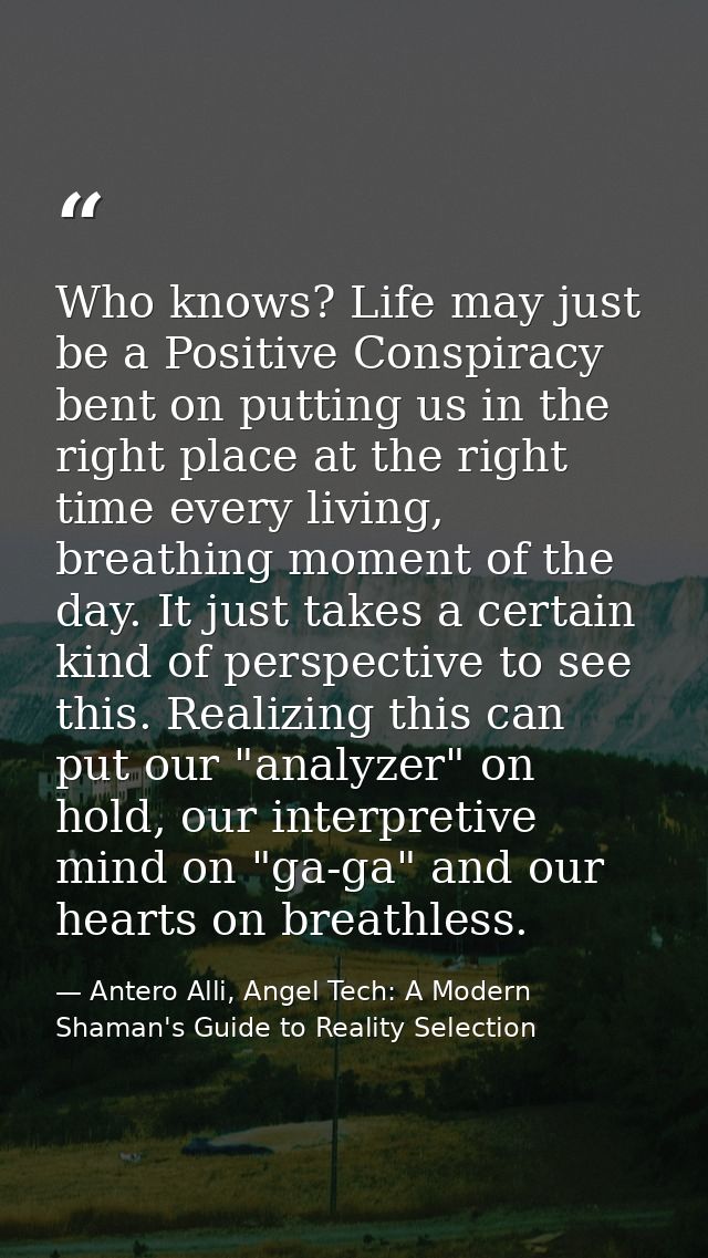 Who knows? Life may just be a Positive Conspiracy bent on putting us in the right place at the right time every living,  — Antero Alli, Angel Tech: A Modern Shaman's Guide to Reality Selection