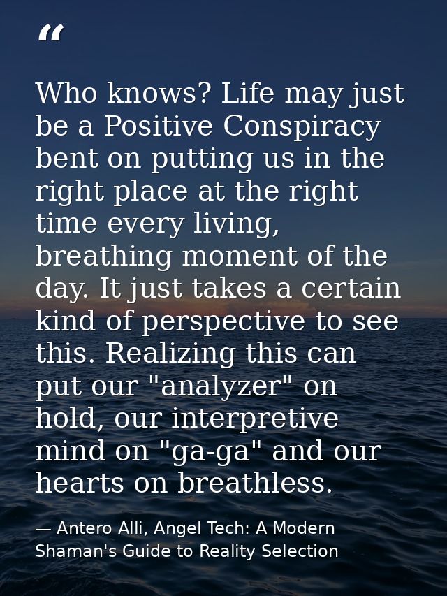 Who knows? Life may just be a Positive Conspiracy bent on putting us in the right place at the right time every living,  — Antero Alli, Angel Tech: A Modern Shaman's Guide to Reality Selection