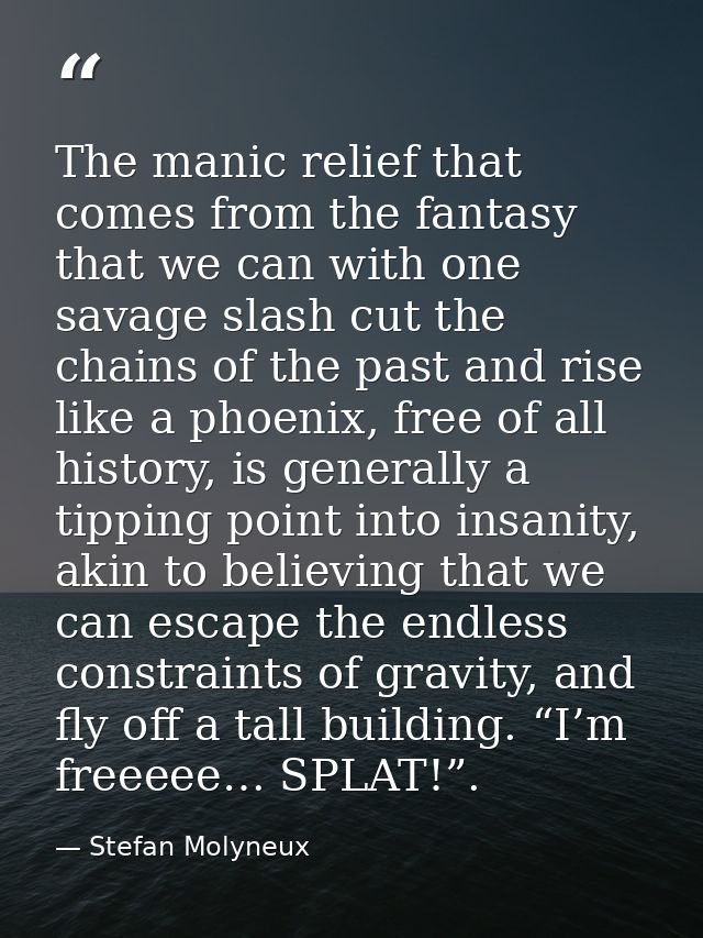 The manic relief that comes from the fantasy that we can with one savage slash cut the chains of the past and rise like  — Stefan Molyneux